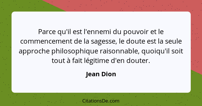 Parce qu'il est l'ennemi du pouvoir et le commencement de la sagesse, le doute est la seule approche philosophique raisonnable, quoiqu'il... - Jean Dion