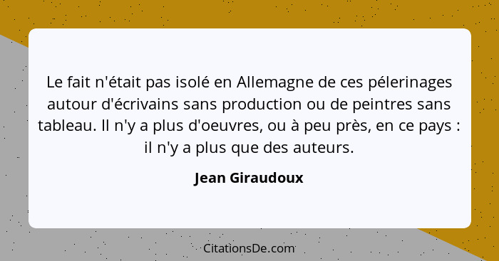 Le fait n'était pas isolé en Allemagne de ces pélerinages autour d'écrivains sans production ou de peintres sans tableau. Il n'y a pl... - Jean Giraudoux