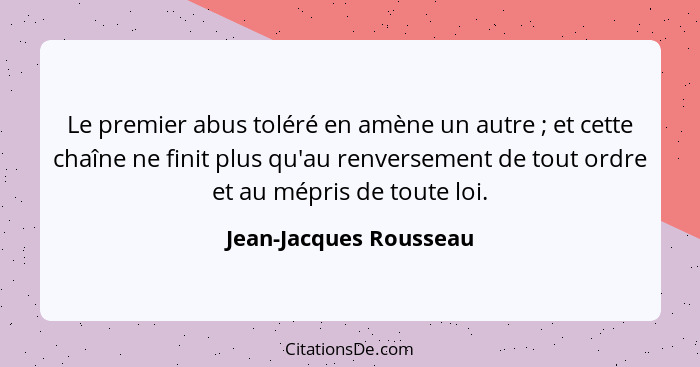 Le premier abus toléré en amène un autre ; et cette chaîne ne finit plus qu'au renversement de tout ordre et au mépris de... - Jean-Jacques Rousseau