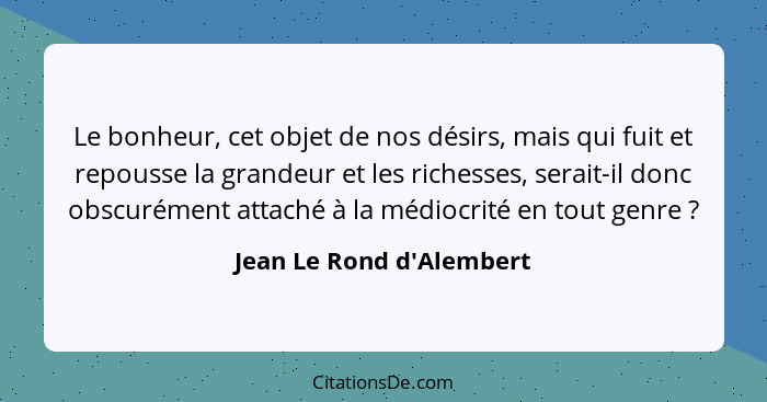 Le bonheur, cet objet de nos désirs, mais qui fuit et repousse la grandeur et les richesses, serait-il donc obscurément... - Jean Le Rond d'Alembert