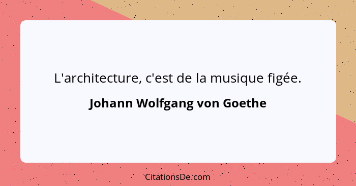 L'architecture, c'est de la musique figée.... - Johann Wolfgang von Goethe