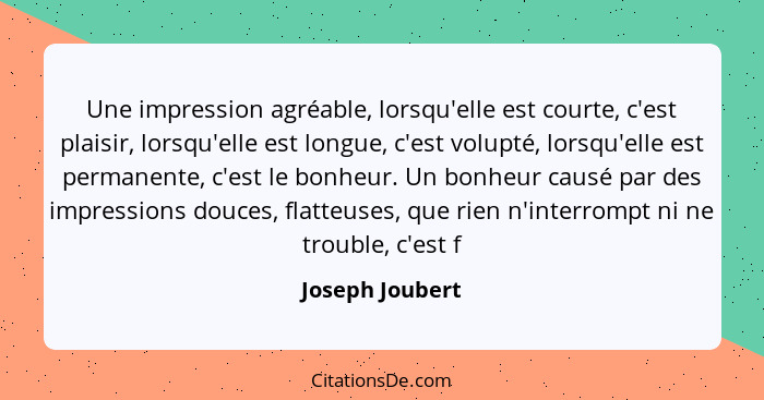 Une impression agréable, lorsqu'elle est courte, c'est plaisir, lorsqu'elle est longue, c'est volupté, lorsqu'elle est permanente, c'... - Joseph Joubert