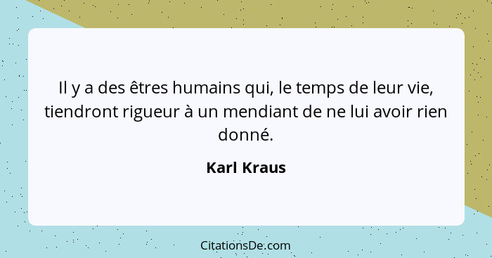 Il y a des êtres humains qui, le temps de leur vie, tiendront rigueur à un mendiant de ne lui avoir rien donné.... - Karl Kraus