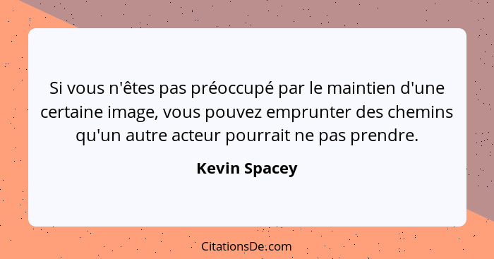 Si vous n'êtes pas préoccupé par le maintien d'une certaine image, vous pouvez emprunter des chemins qu'un autre acteur pourrait ne pas... - Kevin Spacey