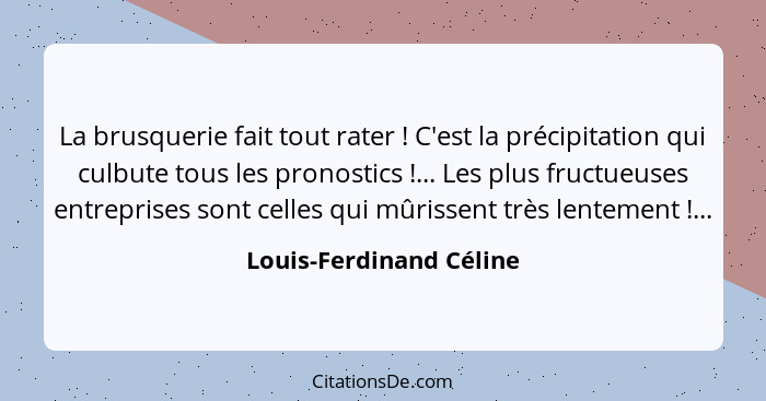 La brusquerie fait tout rater ! C'est la précipitation qui culbute tous les pronostics !... Les plus fructueuses en... - Louis-Ferdinand Céline