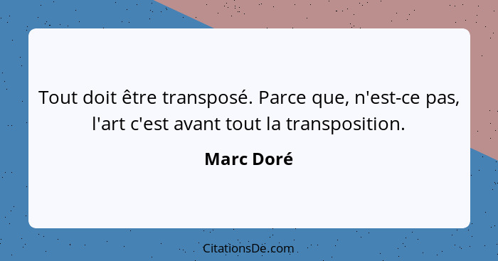 Tout doit être transposé. Parce que, n'est-ce pas, l'art c'est avant tout la transposition.... - Marc Doré