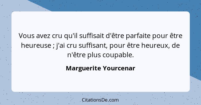 Vous avez cru qu'il suffisait d'être parfaite pour être heureuse ; j'ai cru suffisant, pour être heureux, de n'être plus c... - Marguerite Yourcenar