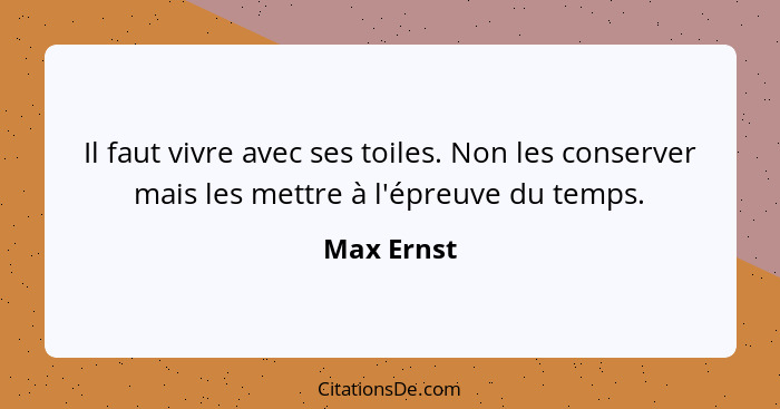 Il faut vivre avec ses toiles. Non les conserver mais les mettre à l'épreuve du temps.... - Max Ernst