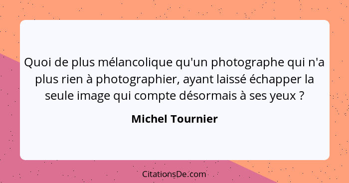 Quoi de plus mélancolique qu'un photographe qui n'a plus rien à photographier, ayant laissé échapper la seule image qui compte désor... - Michel Tournier