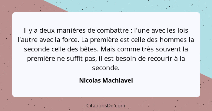 Il y a deux manières de combattre : l'une avec les lois l'autre avec la force. La première est celle des hommes la seconde ce... - Nicolas Machiavel