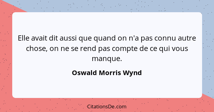 Elle avait dit aussi que quand on n'a pas connu autre chose, on ne se rend pas compte de ce qui vous manque.... - Oswald Morris Wynd