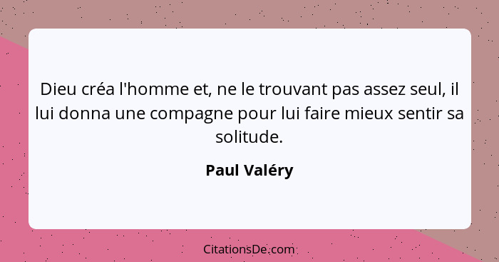 Dieu créa l'homme et, ne le trouvant pas assez seul, il lui donna une compagne pour lui faire mieux sentir sa solitude.... - Paul Valéry