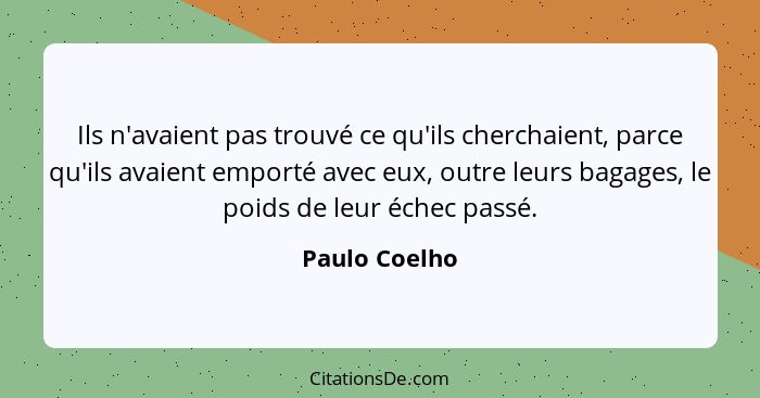 Ils n'avaient pas trouvé ce qu'ils cherchaient, parce qu'ils avaient emporté avec eux, outre leurs bagages, le poids de leur échec pass... - Paulo Coelho