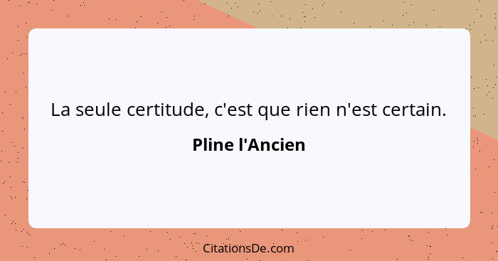 La seule certitude, c'est que rien n'est certain.... - Pline l'Ancien