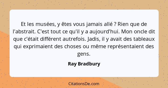 Et les musées, y êtes vous jamais allé ? Rien que de l'abstrait. C'est tout ce qu'il y a aujourd'hui. Mon oncle dit que c'était di... - Ray Bradbury