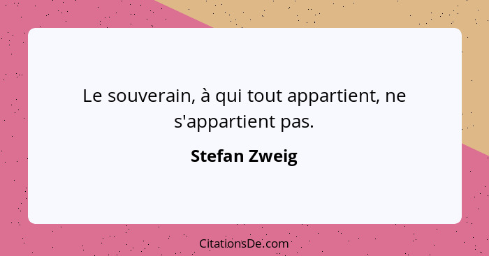 Le souverain, à qui tout appartient, ne s'appartient pas.... - Stefan Zweig