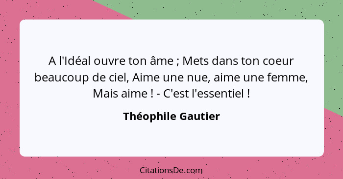 A l'Idéal ouvre ton âme ; Mets dans ton coeur beaucoup de ciel, Aime une nue, aime une femme, Mais aime ! - C'est l'esse... - Théophile Gautier