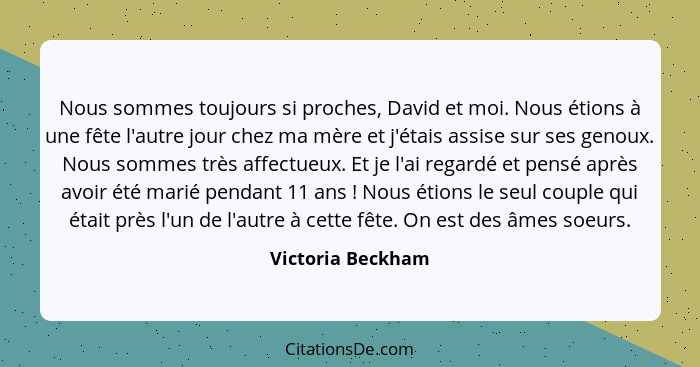 Nous sommes toujours si proches, David et moi. Nous étions à une fête l'autre jour chez ma mère et j'étais assise sur ses genoux. N... - Victoria Beckham