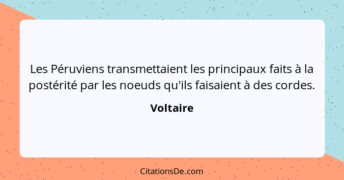 Les Péruviens transmettaient les principaux faits à la postérité par les noeuds qu'ils faisaient à des cordes.... - Voltaire