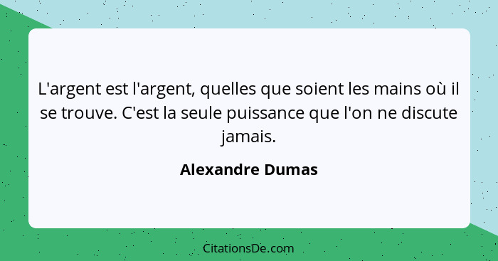 L'argent est l'argent, quelles que soient les mains où il se trouve. C'est la seule puissance que l'on ne discute jamais.... - Alexandre Dumas