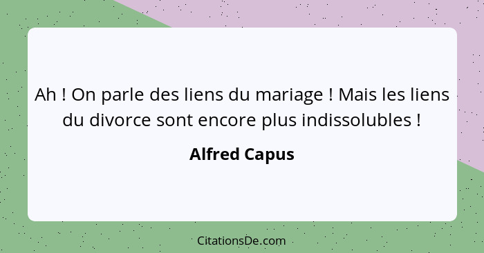 Ah ! On parle des liens du mariage ! Mais les liens du divorce sont encore plus indissolubles !... - Alfred Capus