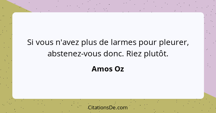 Si vous n'avez plus de larmes pour pleurer, abstenez-vous donc. Riez plutôt.... - Amos Oz