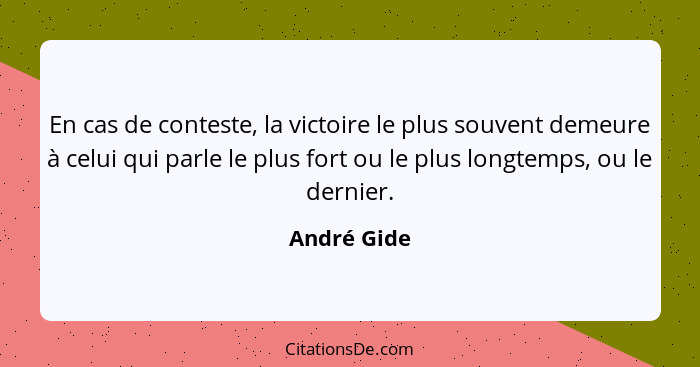 En cas de conteste, la victoire le plus souvent demeure à celui qui parle le plus fort ou le plus longtemps, ou le dernier.... - André Gide