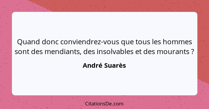 Quand donc conviendrez-vous que tous les hommes sont des mendiants, des insolvables et des mourants ?... - André Suarès