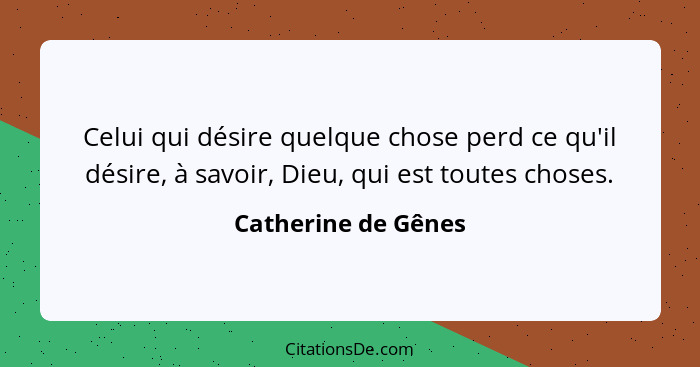 Celui qui désire quelque chose perd ce qu'il désire, à savoir, Dieu, qui est toutes choses.... - Catherine de Gênes