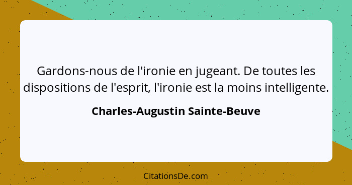 Gardons-nous de l'ironie en jugeant. De toutes les dispositions de l'esprit, l'ironie est la moins intelligente.... - Charles-Augustin Sainte-Beuve