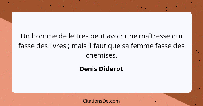 Un homme de lettres peut avoir une maîtresse qui fasse des livres ; mais il faut que sa femme fasse des chemises.... - Denis Diderot