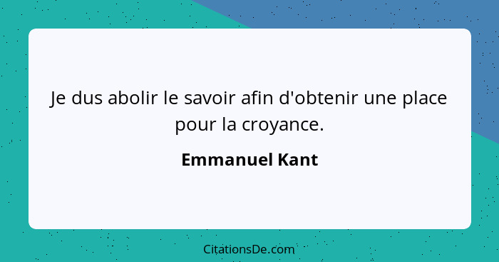 Je dus abolir le savoir afin d'obtenir une place pour la croyance.... - Emmanuel Kant