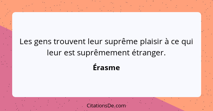 Les gens trouvent leur suprême plaisir à ce qui leur est suprêmement étranger.... - Érasme