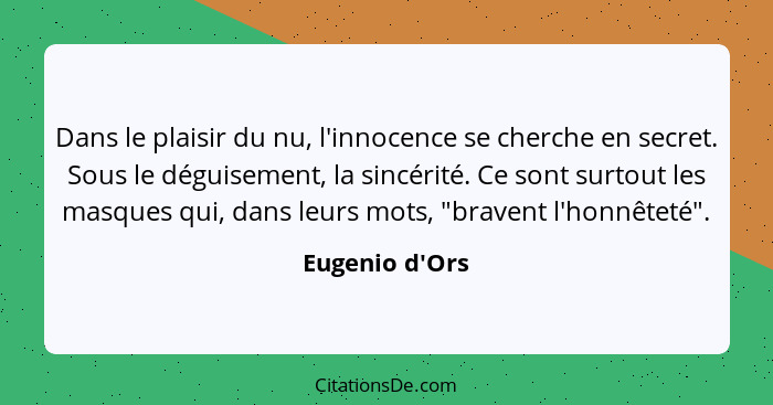 Dans le plaisir du nu, l'innocence se cherche en secret. Sous le déguisement, la sincérité. Ce sont surtout les masques qui, dans... - Eugenio d'Ors