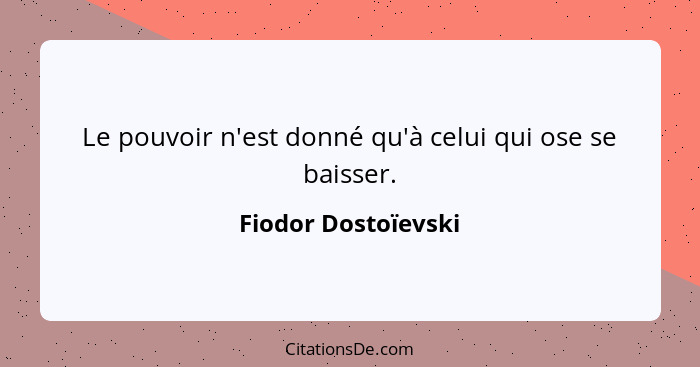 Le pouvoir n'est donné qu'à celui qui ose se baisser.... - Fiodor Dostoïevski