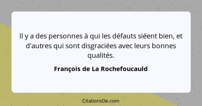 Il y a des personnes à qui les défauts siéent bien, et d'autres qui sont disgraciées avec leurs bonnes qualités.... - François de La Rochefoucauld