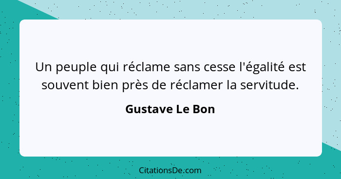 Un peuple qui réclame sans cesse l'égalité est souvent bien près de réclamer la servitude.... - Gustave Le Bon