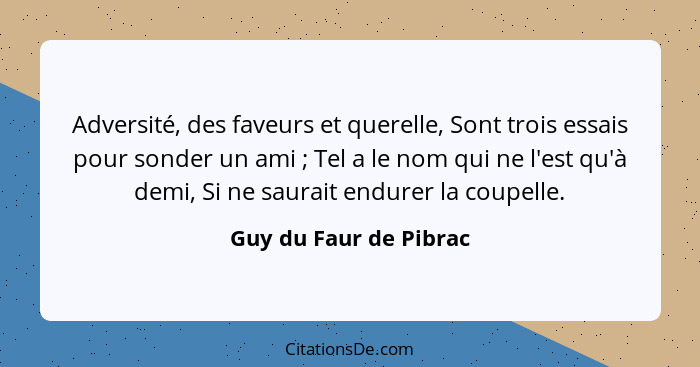 Adversité, des faveurs et querelle, Sont trois essais pour sonder un ami ; Tel a le nom qui ne l'est qu'à demi, Si ne sau... - Guy du Faur de Pibrac