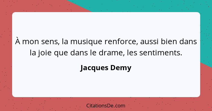 À mon sens, la musique renforce, aussi bien dans la joie que dans le drame, les sentiments.... - Jacques Demy