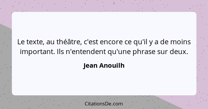 Le texte, au théâtre, c'est encore ce qu'il y a de moins important. Ils n'entendent qu'une phrase sur deux.... - Jean Anouilh