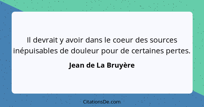 Il devrait y avoir dans le coeur des sources inépuisables de douleur pour de certaines pertes.... - Jean de La Bruyère