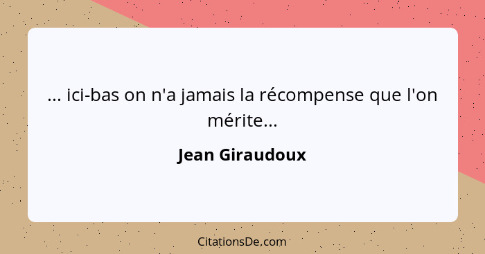 ... ici-bas on n'a jamais la récompense que l'on mérite...... - Jean Giraudoux