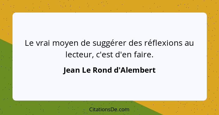 Le vrai moyen de suggérer des réflexions au lecteur, c'est d'en faire.... - Jean Le Rond d'Alembert