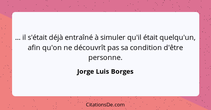 ... il s'était déjà entraîné à simuler qu'il était quelqu'un, afin qu'on ne découvrît pas sa condition d'être personne.... - Jorge Luis Borges