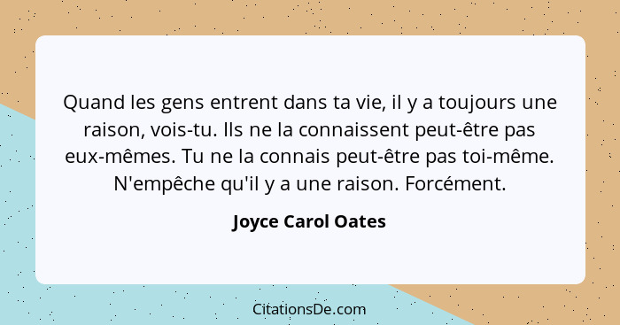 Quand les gens entrent dans ta vie, il y a toujours une raison, vois-tu. Ils ne la connaissent peut-être pas eux-mêmes. Tu ne la c... - Joyce Carol Oates