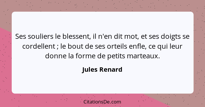 Ses souliers le blessent, il n'en dit mot, et ses doigts se cordellent ; le bout de ses orteils enfle, ce qui leur donne la forme... - Jules Renard