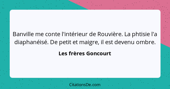 Banville me conte l'intérieur de Rouvière. La phtisie l'a diaphanéisé. De petit et maigre, il est devenu ombre.... - Les frères Goncourt