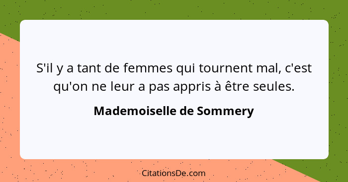 S'il y a tant de femmes qui tournent mal, c'est qu'on ne leur a pas appris à être seules.... - Mademoiselle de Sommery