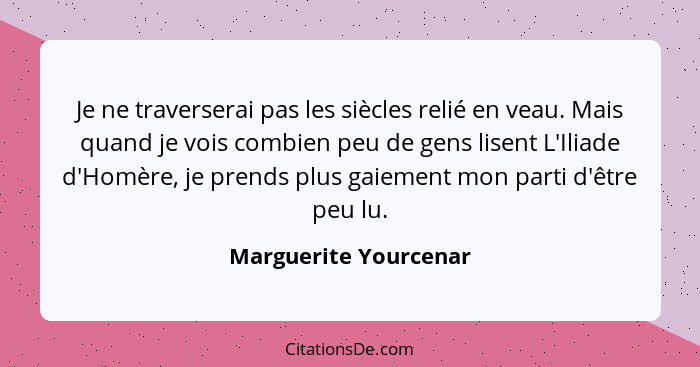 Je ne traverserai pas les siècles relié en veau. Mais quand je vois combien peu de gens lisent L'Iliade d'Homère, je prends plu... - Marguerite Yourcenar