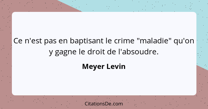 Ce n'est pas en baptisant le crime "maladie" qu'on y gagne le droit de l'absoudre.... - Meyer Levin